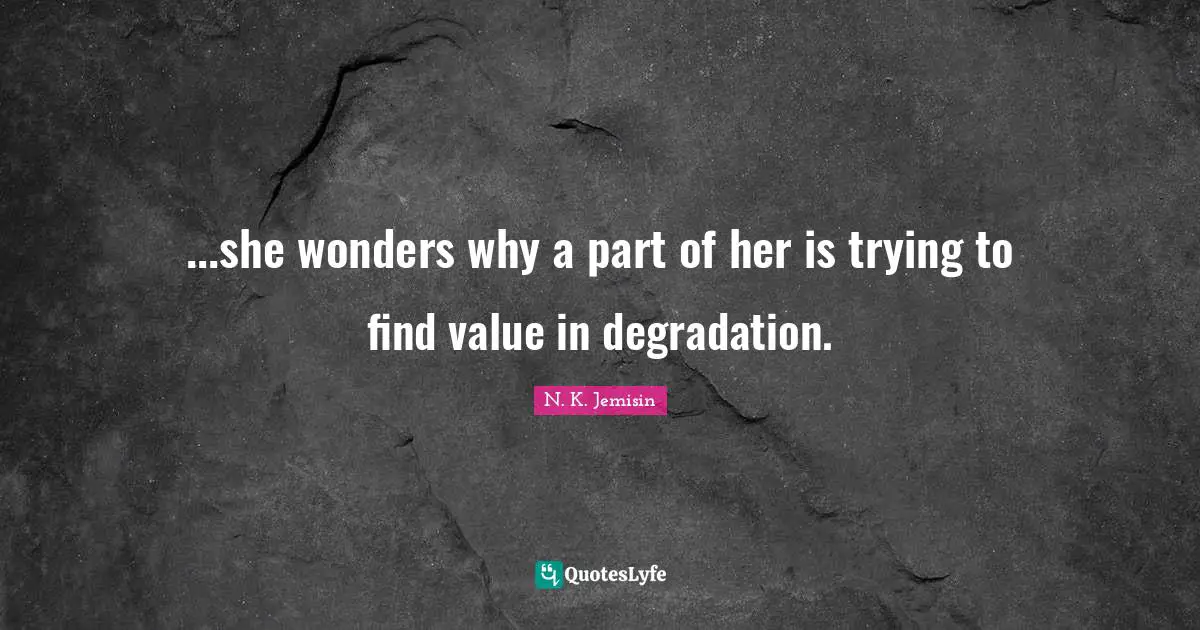 ...she wonders why a part of her is trying to find value in degradation.