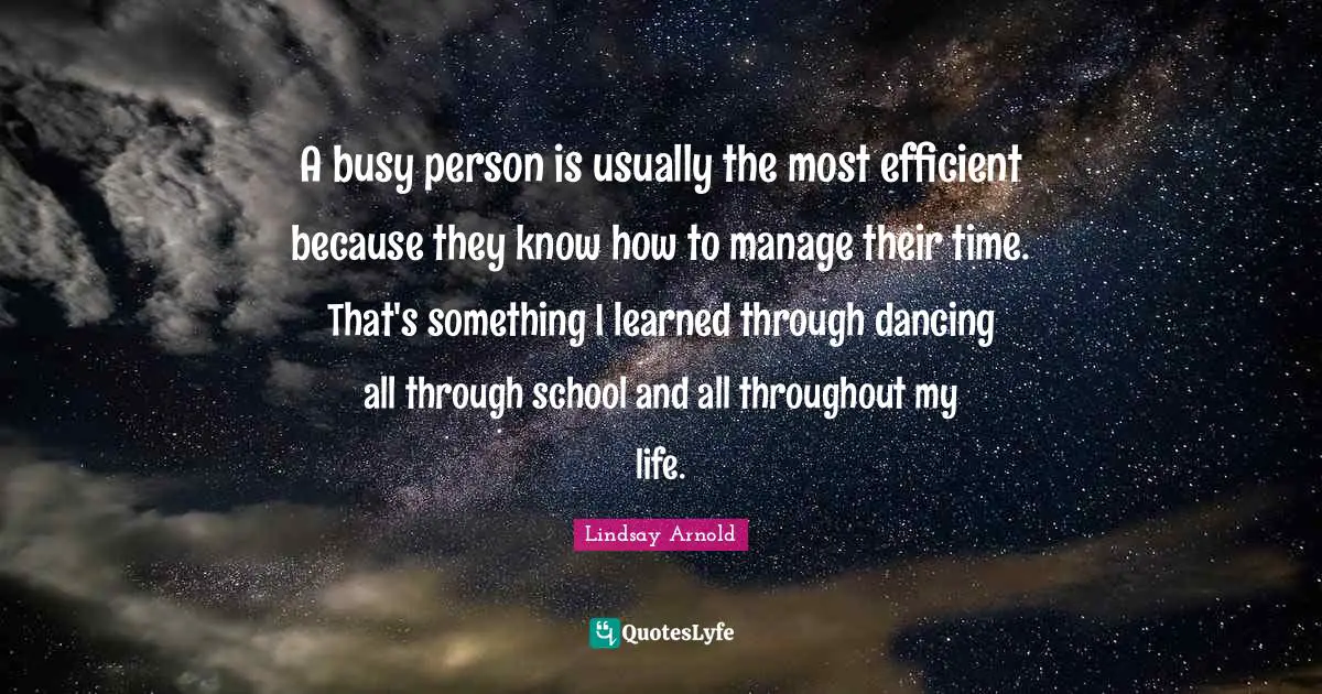 A busy person is usually the most efficient because they know how to manage their time. That's something I learned through dancing all through school and all throughout my life.