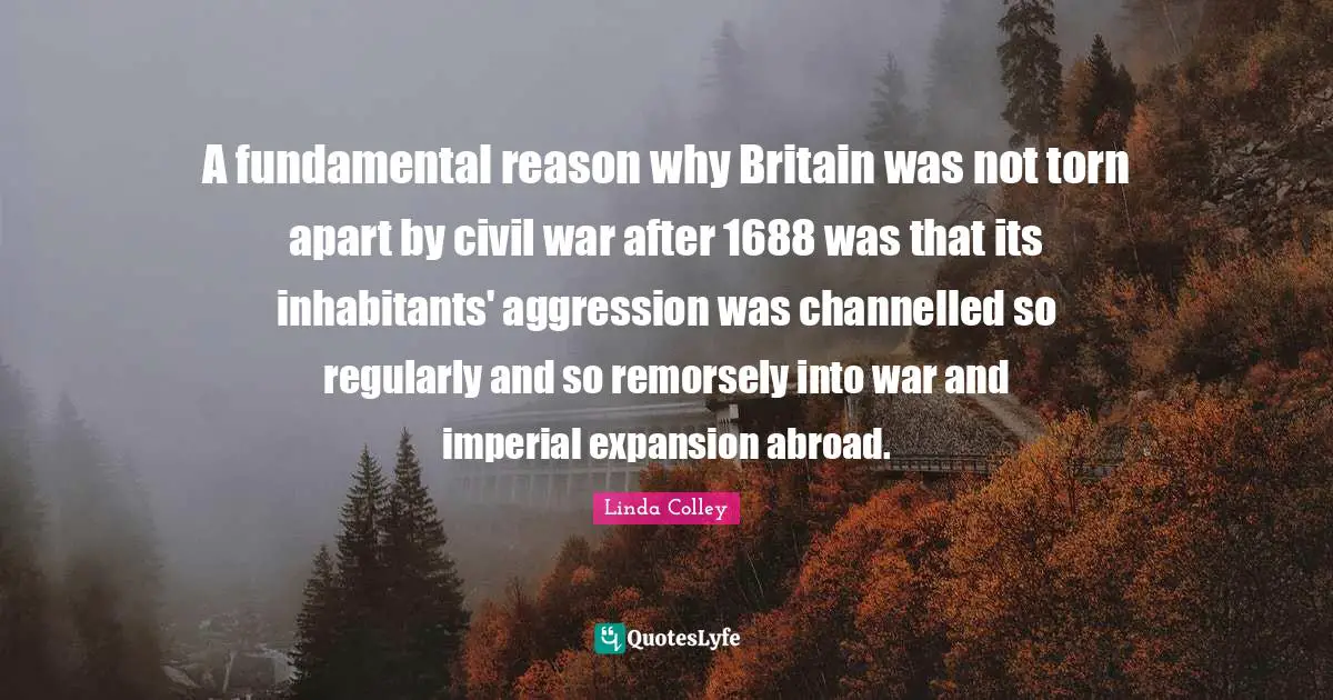 A fundamental reason why Britain was not torn apart by civil war after 1688 was that its inhabitants' aggression was channelled so regularly and so remorsely into war and imperial expansion abroad.