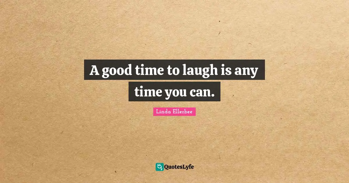 A good time to laugh is any time you can.