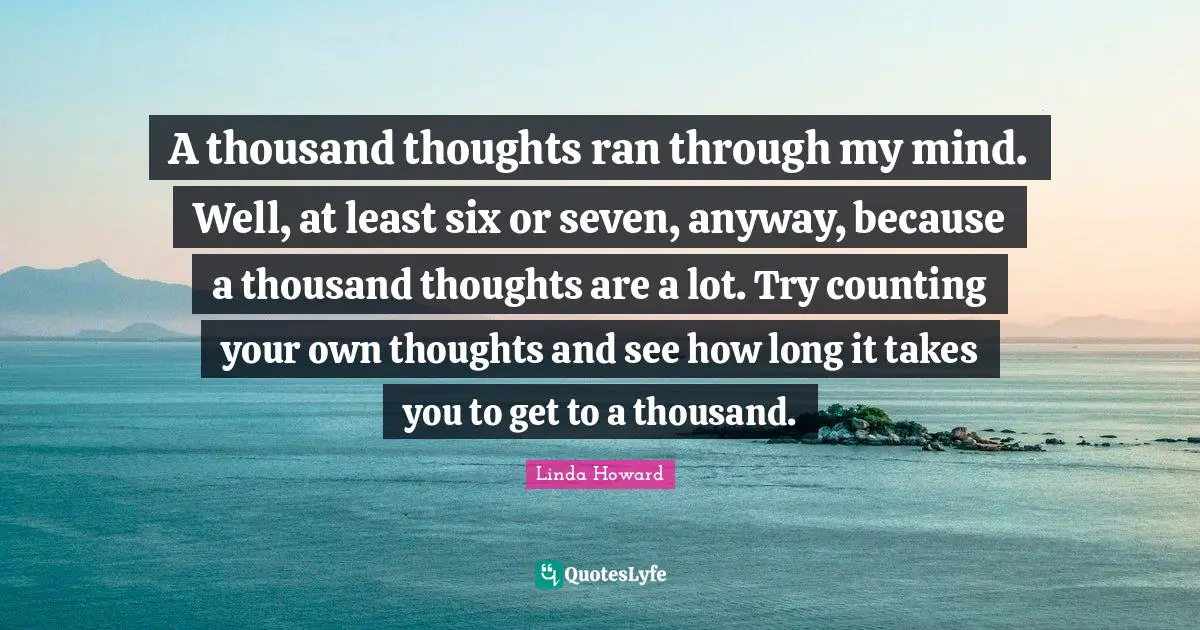 A thousand thoughts ran through my mind. Well, at least six or seven, anyway, because a thousand thoughts are a lot. Try counting your own thoughts and see how long it takes you to get to a thousand.
