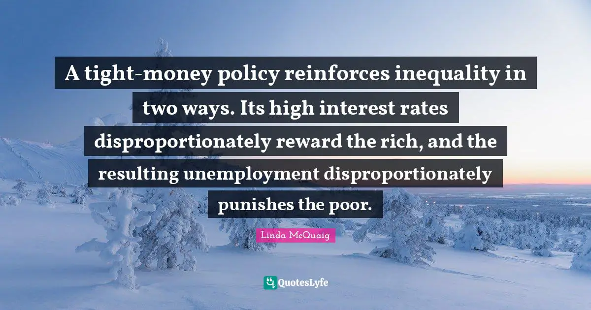A tight-money policy reinforces inequality in two ways. Its high interest rates disproportionately reward the rich, and the resulting unemployment disproportionately punishes the poor.