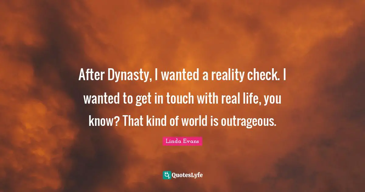 After Dynasty, I wanted a reality check. I wanted to get in touch with real life, you know? That kind of world is outrageous.