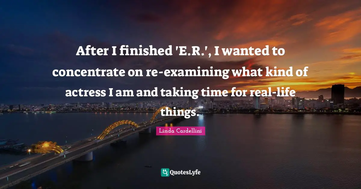 After I finished 'E.R.', I wanted to concentrate on re-examining what kind of actress I am and taking time for real-life things.