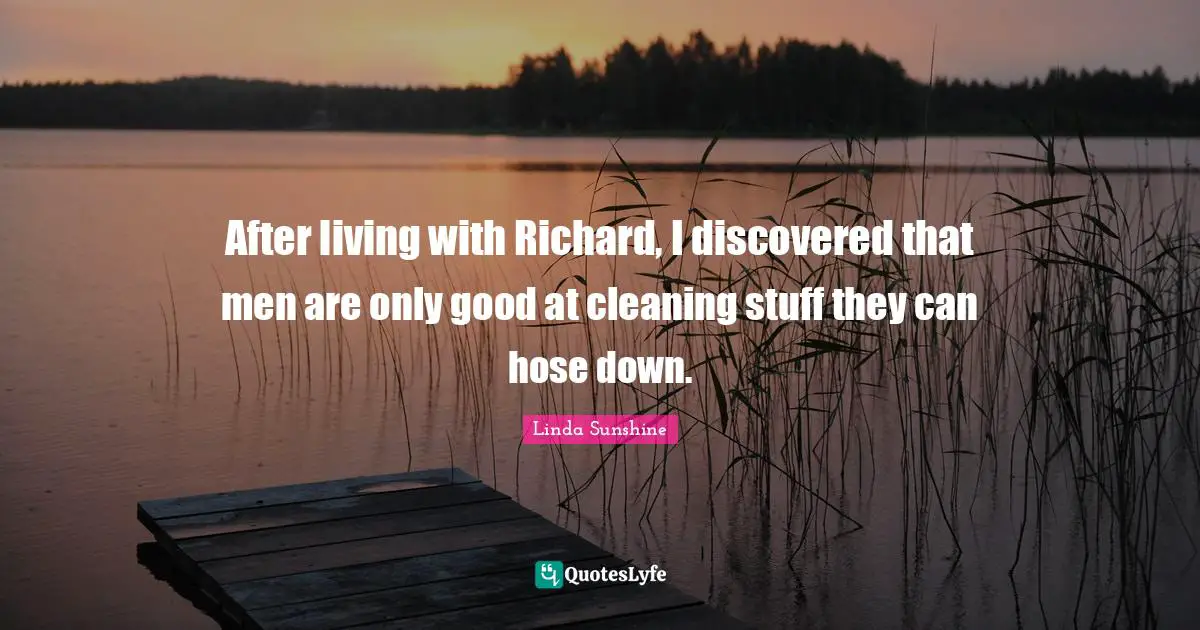 Linda Sunshine Quotes: "After living with Richard, I discovered that men are only good at cleaning stuff they can hose down."