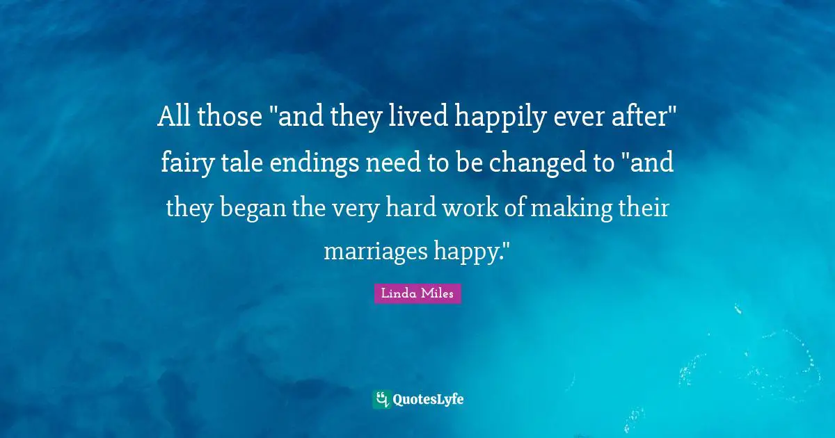 Ever Quotes: "All those "and they lived happily ever after" fairy tale endings need to be changed to "and they began the very hard work of making their marriages happy.""
