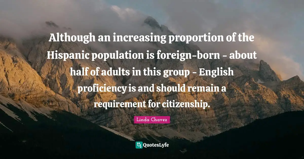 Although an increasing proportion of the Hispanic population is foreign-born - about half of adults in this group - English proficiency is and should remain a requirement for citizenship.