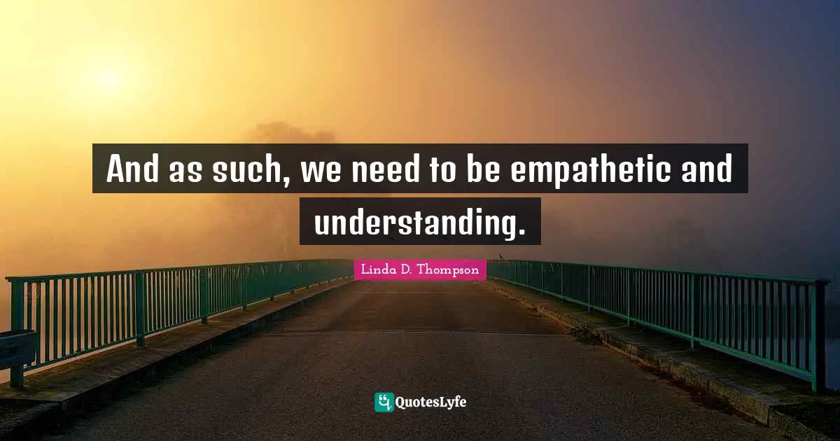 And as such, we need to be empathetic and understanding.