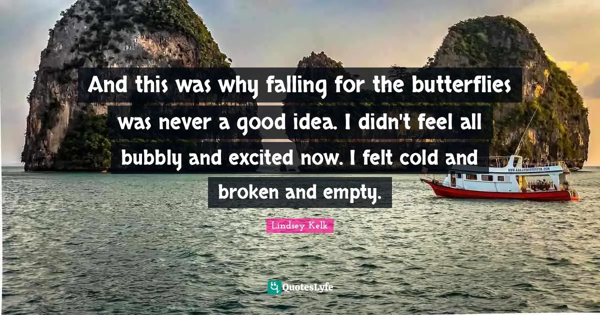 And this was why falling for the butterflies was never a good idea. I didn't feel all bubbly and excited now. I felt cold and broken and empty.