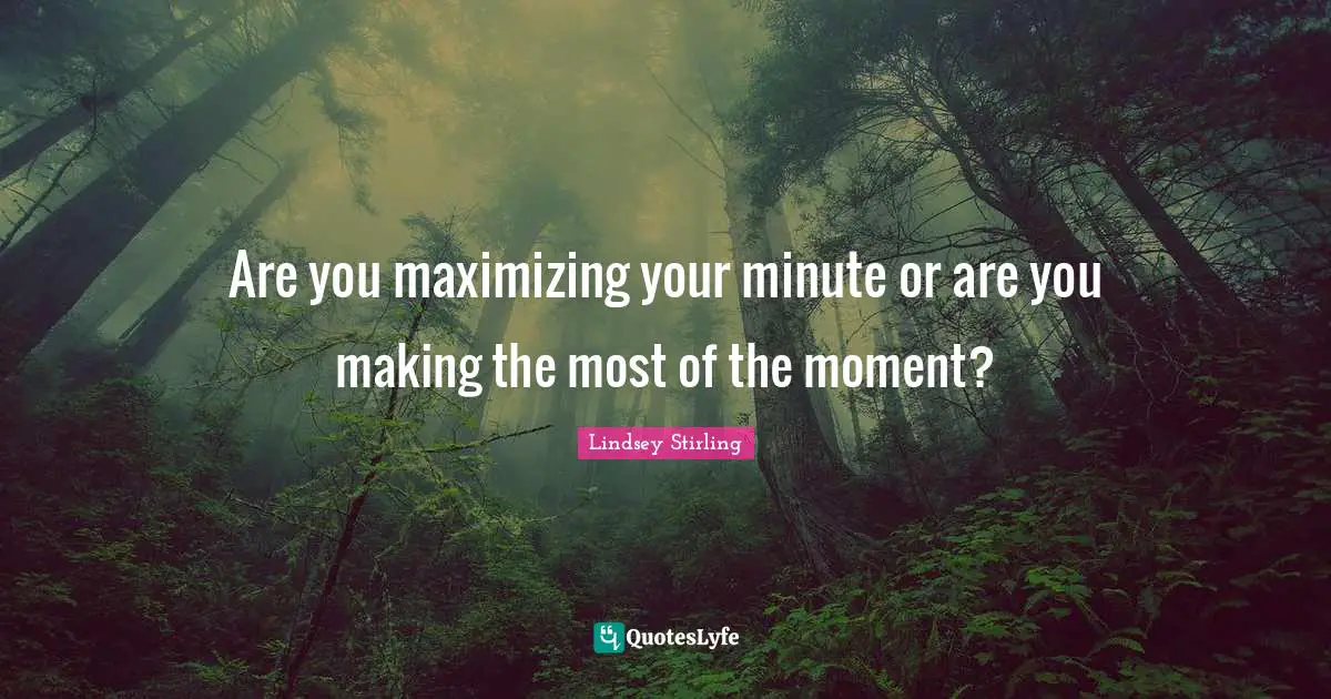 Lindsey Stirling Quotes: "Are you maximizing your minute or are you making the most of the moment?"
