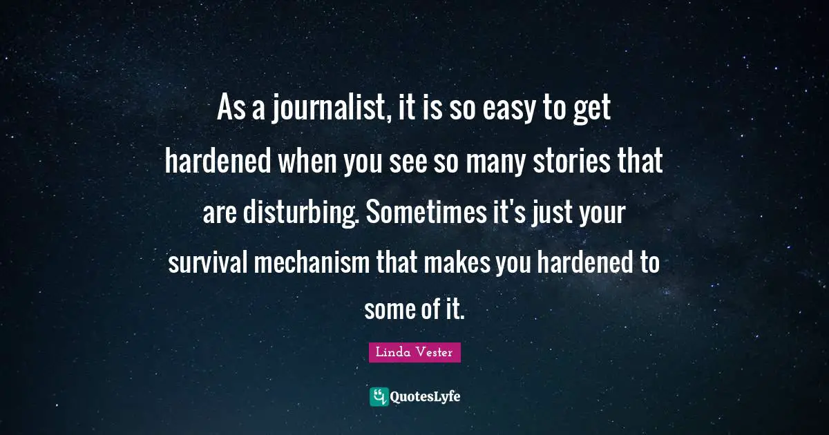 As a journalist, it is so easy to get hardened when you see so many stories that are disturbing. Sometimes it's just your survival mechanism that makes you hardened to some of it.