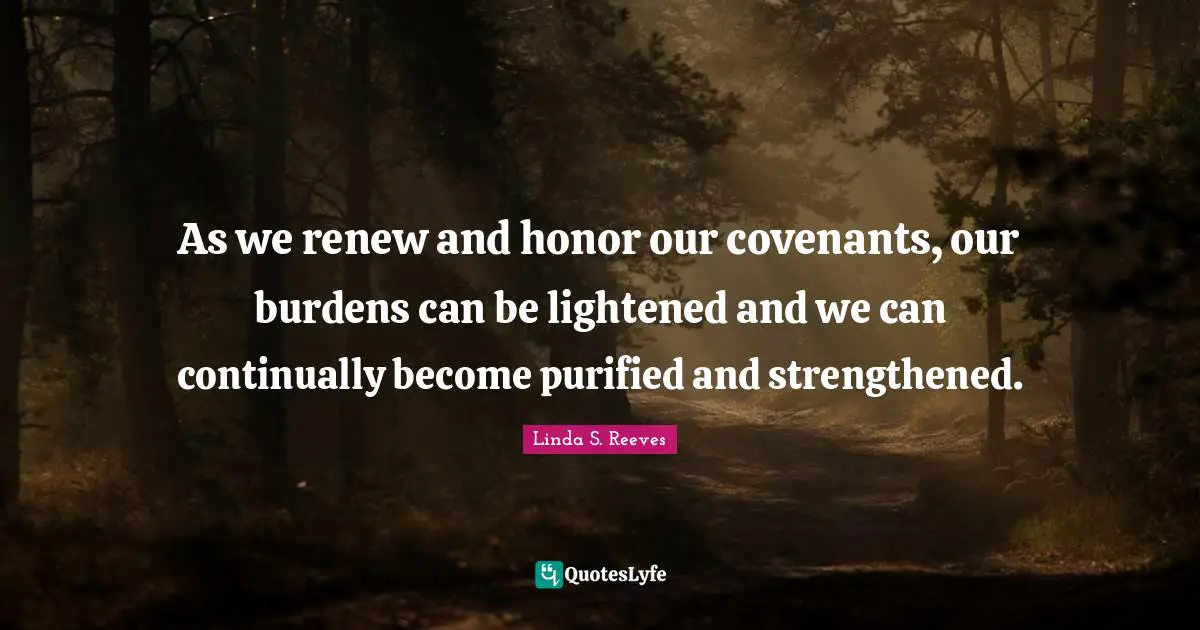 As we renew and honor our covenants, our burdens can be lightened and we can continually become purified and strengthened.