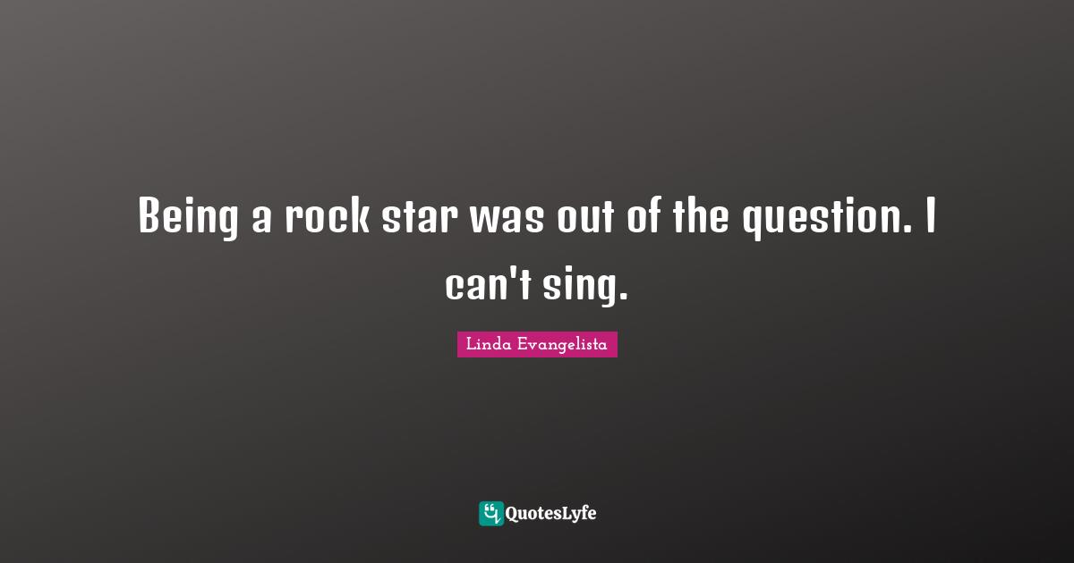 Being a rock star was out of the question. I can't sing.