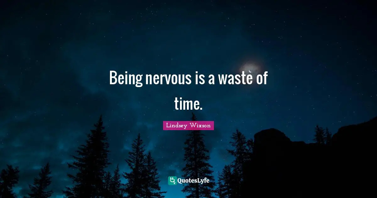 Being nervous is a waste of time.