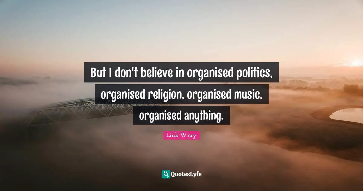 But I don't believe in organised politics, organised religion, organised music, organised anything.