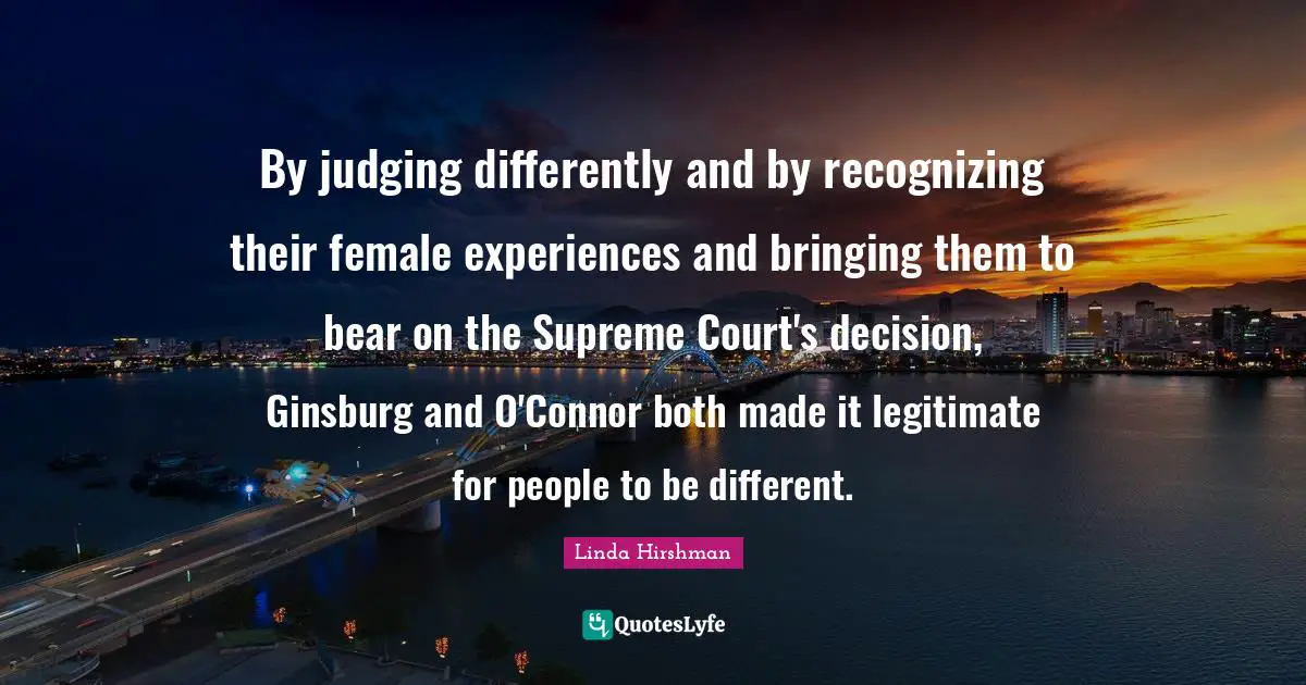 By judging differently and by recognizing their female experiences and bringing them to bear on the Supreme Court's decision, Ginsburg and O'Connor both made it legitimate for people to be different.