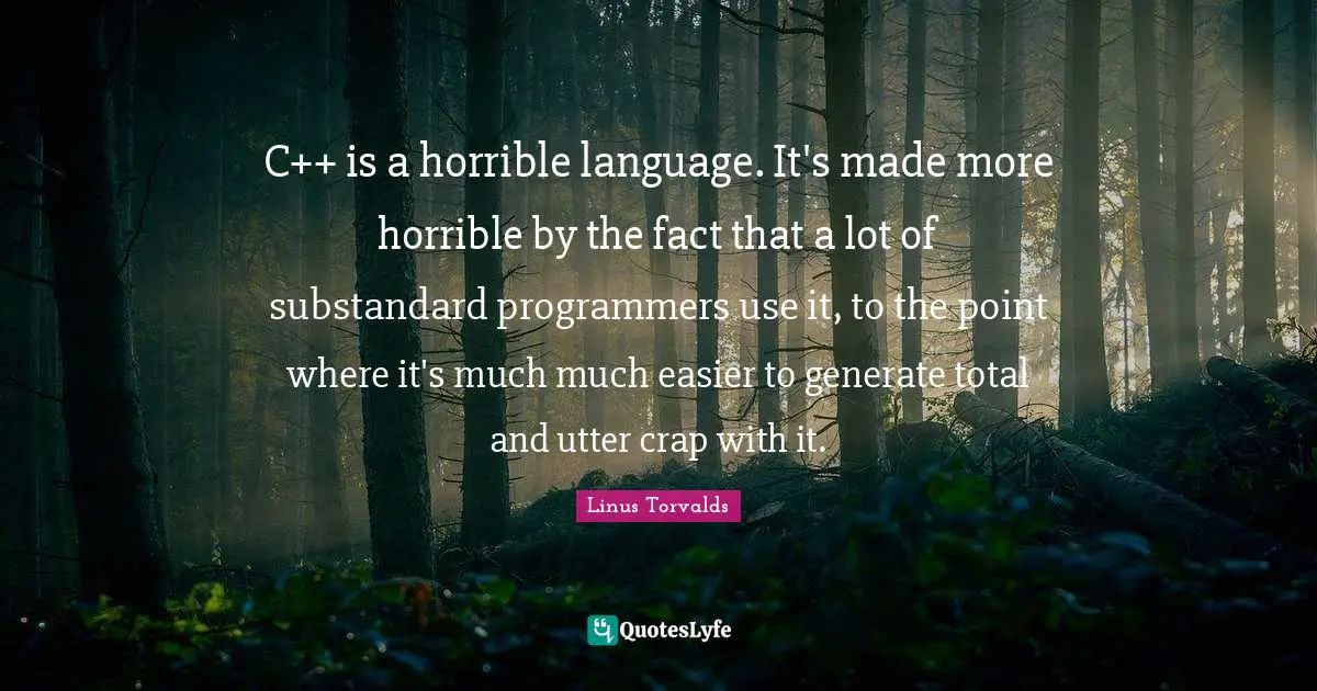 Crap Quotes: "C++ is a horrible language. It's made more horrible by the fact that a lot of substandard programmers use it, to the point where it's much much easier to generate total and utter crap with it."