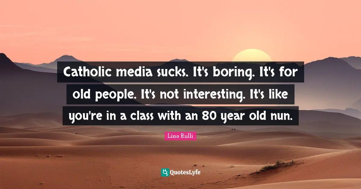 Catholic media sucks. It's boring. It's for old people. It's not interesting. It's like you're in a class with an 80 year old nun.