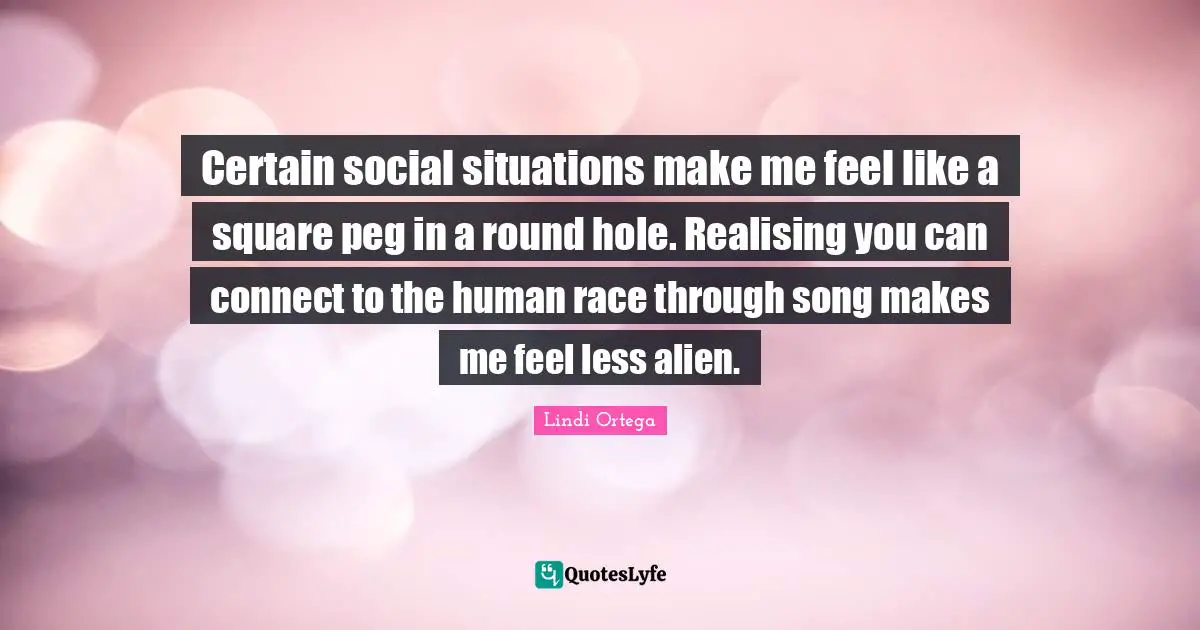 Peg Quotes: "Certain social situations make me feel like a square peg in a round hole. Realising you can connect to the human race through song makes me feel less alien."