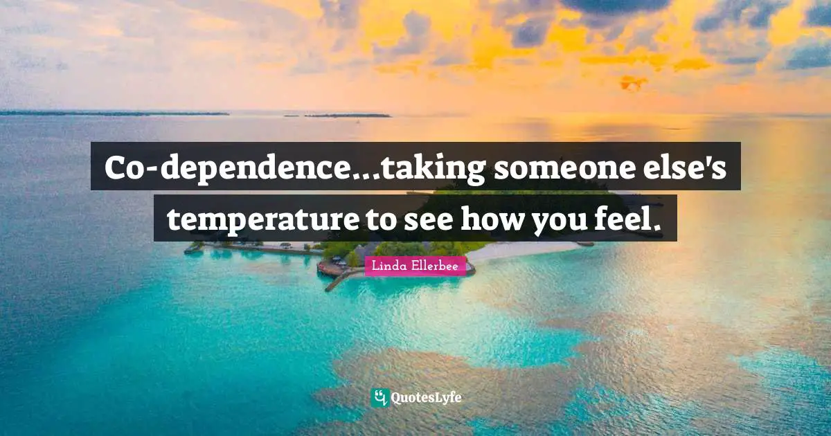 Linda Ellerbee Quotes: "Co-dependence...taking someone else's temperature to see how you feel."