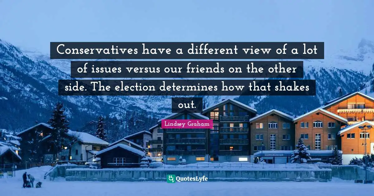 Lindsey Graham Quotes: "Conservatives have a different view of a lot of issues versus our friends on the other side. The election determines how that shakes out."