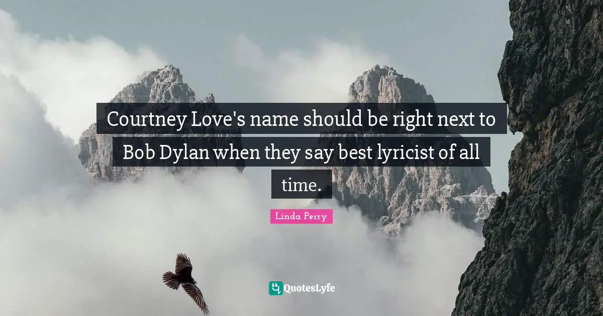 Courtney Love's name should be right next to Bob Dylan when they say best lyricist of all time.