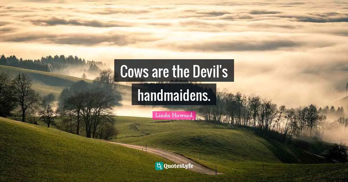 Cows are the Devil's handmaidens.
