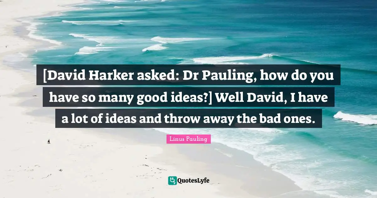 [David Harker asked: Dr Pauling, how do you have so many good ideas?] Well David, I have a lot of ideas and throw away the bad ones.