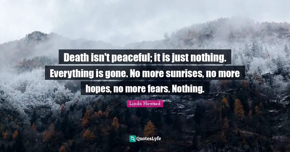 Death isn't peaceful; it is just nothing. Everything is gone. No more sunrises, no more hopes, no more fears. Nothing.