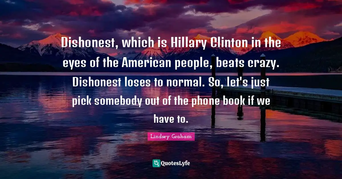 Clinton Quotes: "Dishonest, which is Hillary Clinton in the eyes of the American people, beats crazy. Dishonest loses to normal. So, let's just pick somebody out of the phone book if we have to."