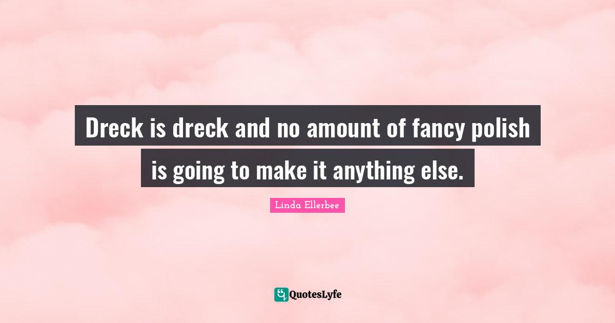 Linda Ellerbee Quotes: "Dreck is dreck and no amount of fancy polish is going to make it anything else."