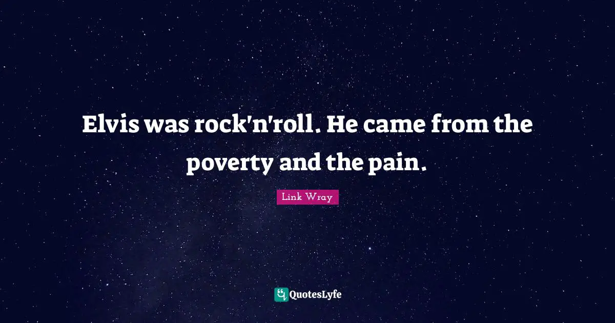 Elvis was rock'n'roll. He came from the poverty and the pain.