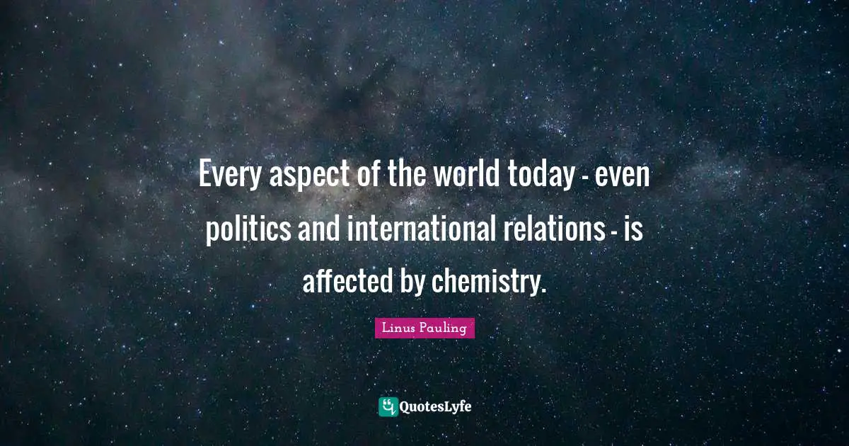 Aspect Quotes: "Every aspect of the world today - even politics and international relations - is affected by chemistry."