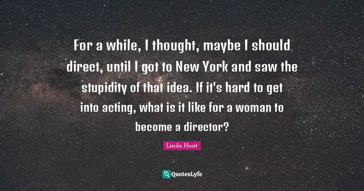 For a while, I thought, maybe I should direct, until I got to New York and saw the stupidity of that idea. If it's hard to get into acting, what is it like for a woman to become a director?