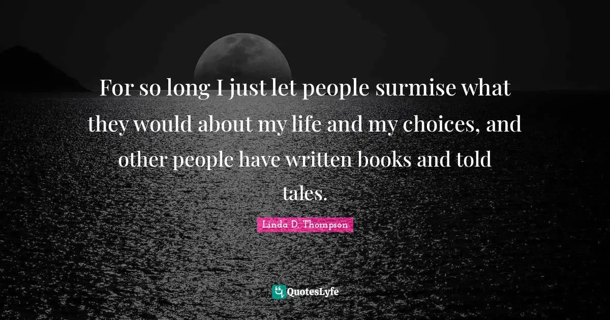 For so long I just let people surmise what they would about my life and my choices, and other people have written books and told tales.