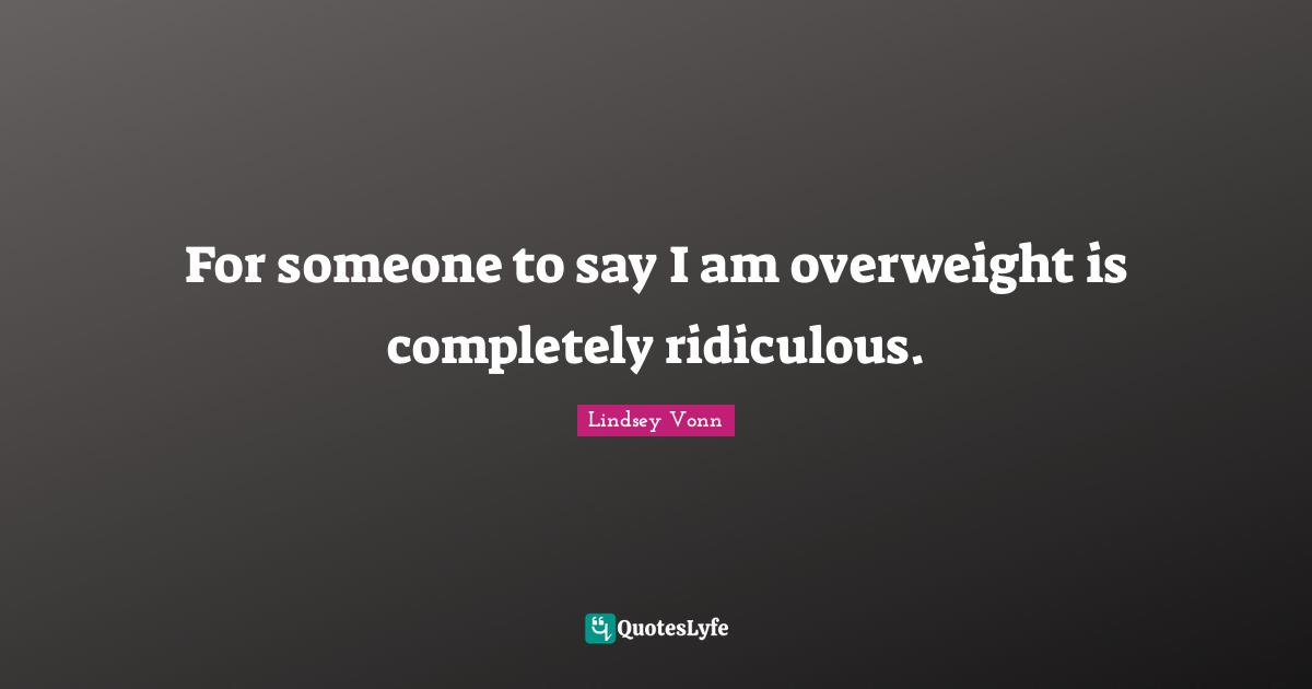 For someone to say I am overweight is completely ridiculous.
