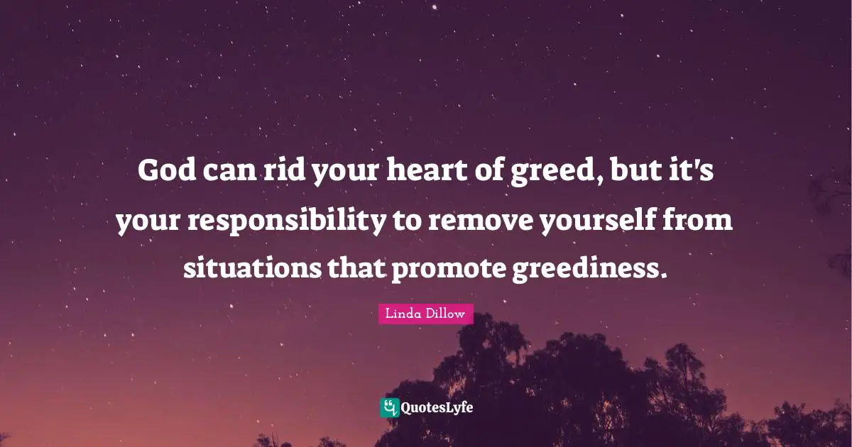 God can rid your heart of greed, but it's your responsibility to remove yourself from situations that promote greediness.