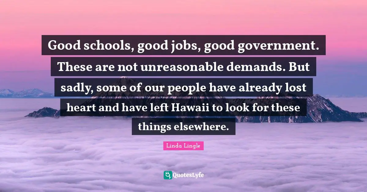 Good schools, good jobs, good government. These are not unreasonable demands. But sadly, some of our people have already lost heart and have left Hawaii to look for these things elsewhere.