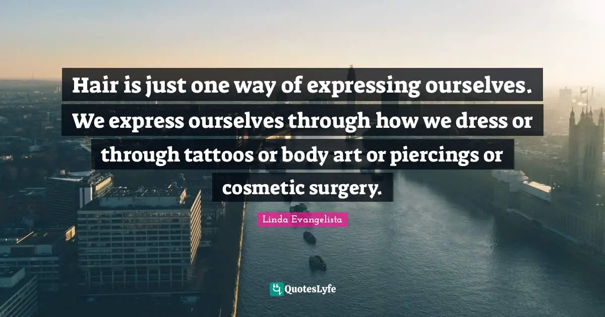 Piercings Quotes: "Hair is just one way of expressing ourselves. We express ourselves through how we dress or through tattoos or body art or piercings or cosmetic surgery."