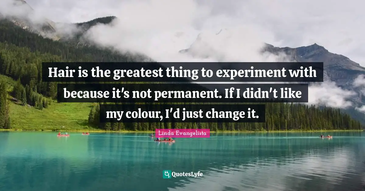Hair is the greatest thing to experiment with because it's not permanent. If I didn't like my colour, I'd just change it.