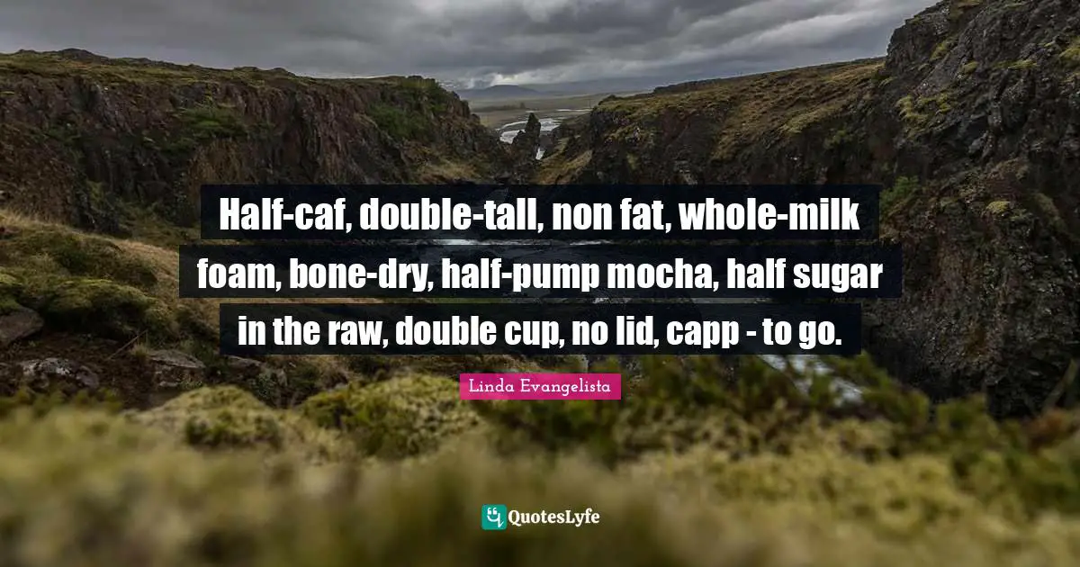 Tall Quotes: "Half-caf, double-tall, non fat, whole-milk foam, bone-dry, half-pump mocha, half sugar in the raw, double cup, no lid, capp - to go."