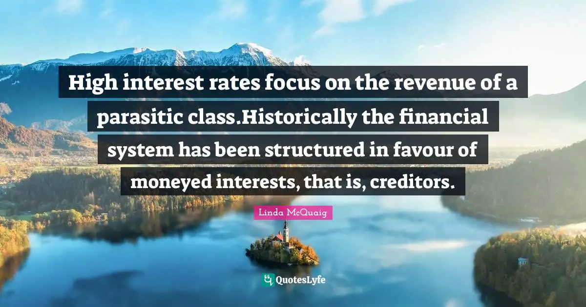 High interest rates focus on the revenue of a parasitic class.Historically the financial system has been structured in favour of moneyed interests, that is, creditors.