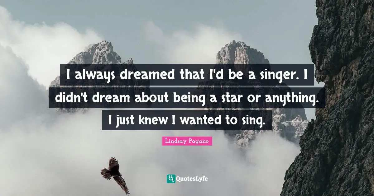 I always dreamed that I'd be a singer. I didn't dream about being a star or anything. I just knew I wanted to sing.