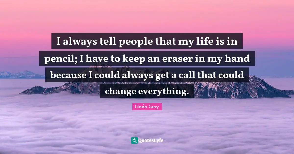 Linda  Gray Quotes: "I always tell people that my life is in pencil; I have to keep an eraser in my hand because I could always get a call that could change everything."