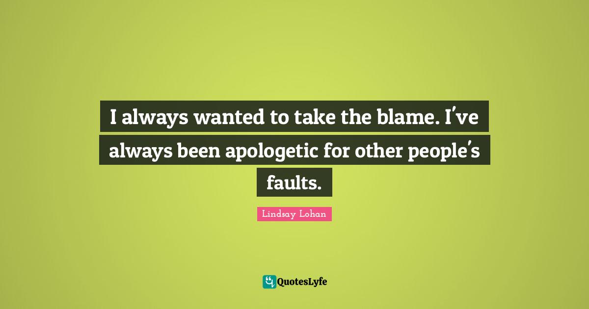 I always wanted to take the blame. I've always been apologetic for other people's faults.