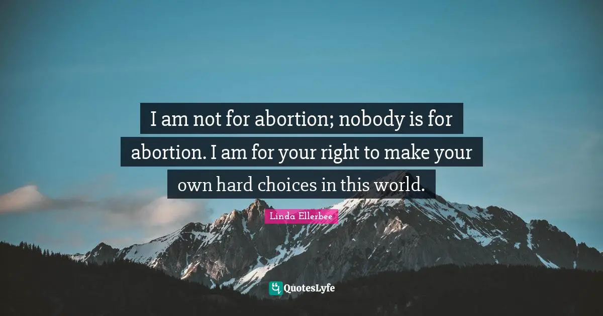 Linda Ellerbee Quotes: "I am not for abortion; nobody is for abortion. I am for your right to make your own hard choices in this world."