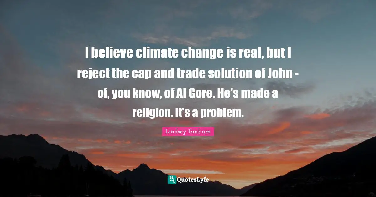 I believe climate change is real, but I reject the cap and trade solution of John - of, you know, of Al Gore. He's made a religion. It's a problem.