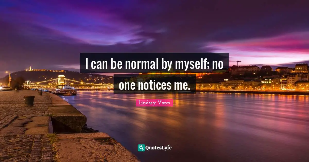 Notice Quotes: "I can be normal by myself; no one notices me."