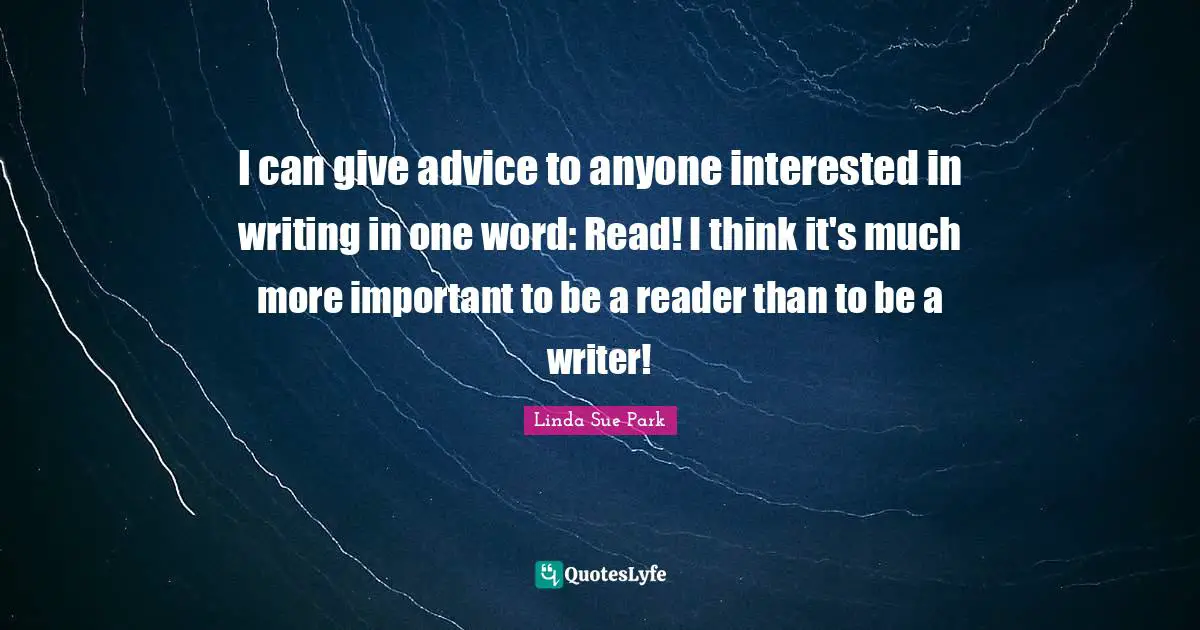 I can give advice to anyone interested in writing in one word: Read! I think it's much more important to be a reader than to be a writer!