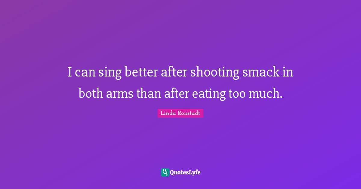 I can sing better after shooting smack in both arms than after eating too much.